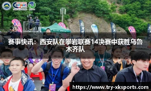 赛事快讯：西安队在攀岩联赛14决赛中获胜乌鲁木齐队
